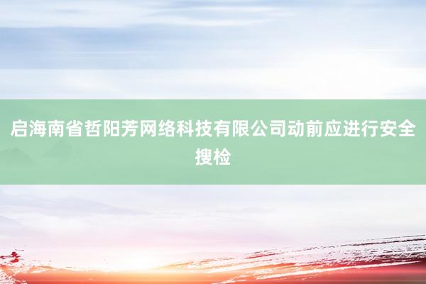 启海南省哲阳芳网络科技有限公司动前应进行安全搜检