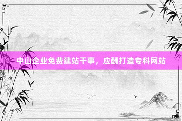 中山企业免费建站干事，应酬打造专科网站