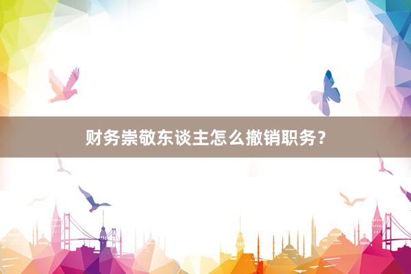 财务崇敬东谈主怎么撤销职务?
